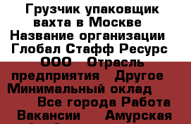 Грузчик-упаковщик вахта в Москве › Название организации ­ Глобал Стафф Ресурс, ООО › Отрасль предприятия ­ Другое › Минимальный оклад ­ 30 000 - Все города Работа » Вакансии   . Амурская обл.,Архаринский р-н